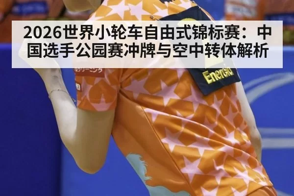 2026世界小轮车自由式锦标赛：中国选手公园赛冲牌与空中转体解析